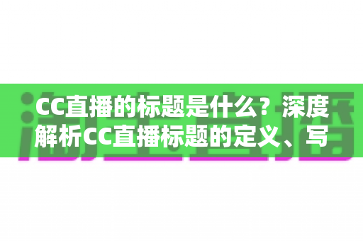 CC直播的标题是什么？深度解析CC直播标题的定义、写法与优化全攻略