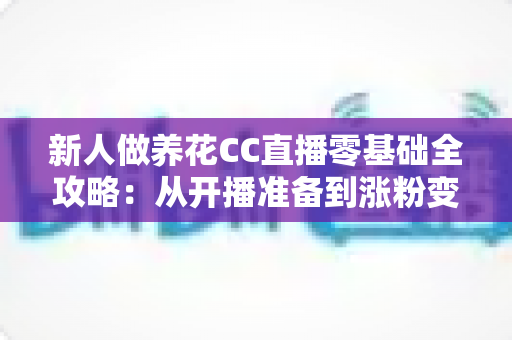 新人做养花CC直播零基础全攻略:从开播准备到涨粉变现的实战指南 新人做养花CC直播零基础全攻略:从开播准备到涨粉变现的实战指南