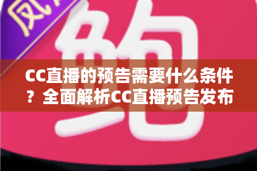 CC直播的预告需要什么条件?全面解析CC直播预告发布规则与实用指南 CC直播的预告需要什么条件?全面解析CC直播预告发布规则与实用指南