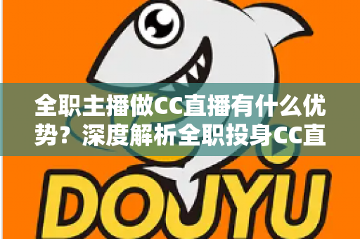 全职主播做CC直播有什么优势?深度解析全职投身CC直播的核心竞争力与职业前景 全职主播做CC直播有什么优势?深度解析全职投身CC直播的核心竞争力与职业前景