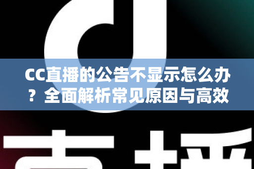 CC直播的公告不显示怎么办?全面解析常见原因与高效解决方法指南 CC直播的公告不显示怎么办?全面解析常见原因与高效解决方法指南