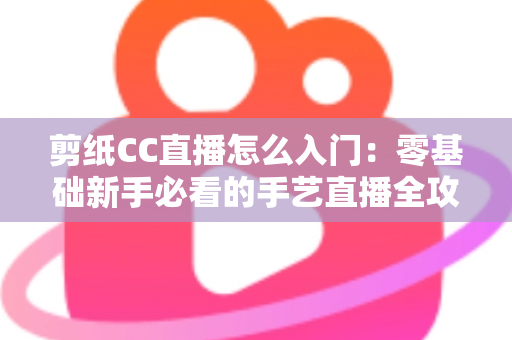 剪纸CC直播怎么入门：零基础新手必看的手艺直播全攻略
