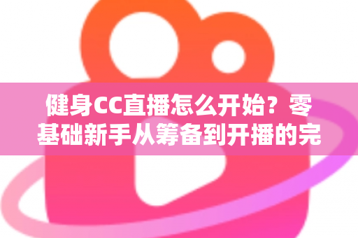 健身CC直播怎么开始？零基础新手从筹备到开播的完整实战指南