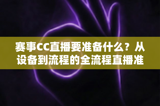 赛事CC直播要准备什么？从设备到流程的全流程直播准备指南与实战清单