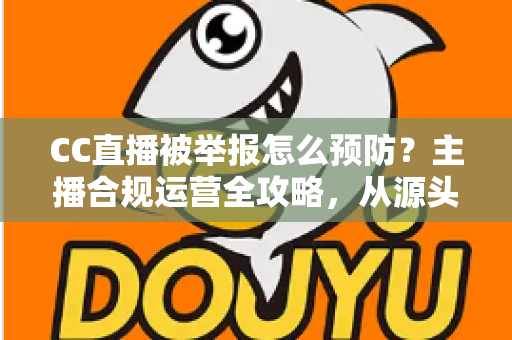 CC直播被举报怎么预防？主播合规运营全攻略，从源头化解举报风险
