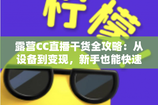 露营CC直播干货全攻略:从设备到变现,新手也能快速打造高人气户外直播间 露营CC直播干货全攻略:从设备到变现,新手也能快速打造高人气户外直播间
