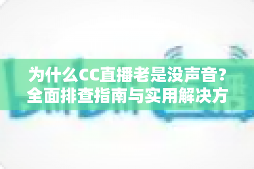 为什么CC直播老是没声音?全面排查指南与实用解决方案大全 为什么CC直播老是没声音?全面排查指南与实用解决方案大全