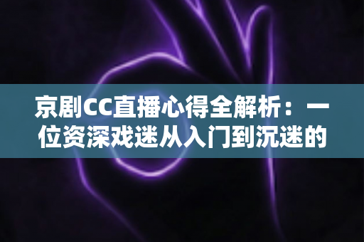 京剧CC直播心得全解析:一位资深戏迷从入门到沉迷的观看指南与互动技巧分享 京剧CC直播心得全解析:一位资深戏迷从入门到沉迷的观看指南与互动技巧分享