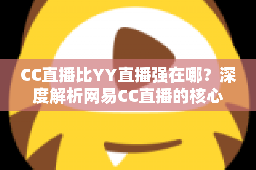 CC直播比YY直播强在哪?深度解析网易CC直播的核心优势与全方位对比指南 CC直播比YY直播强在哪?深度解析网易CC直播的核心优势与全方位对比指南