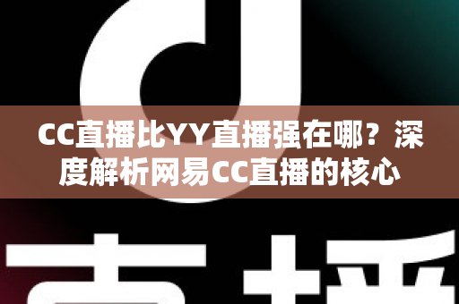 CC直播比YY直播强在哪?深度解析网易CC直播的核心优势与全方位对比指南 CC直播比YY直播强在哪?深度解析网易CC直播的核心优势与全方位对比指南