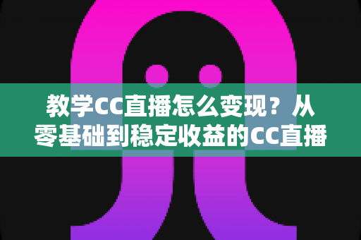 教学CC直播怎么变现?从零基础到稳定收益的CC直播教学变现全攻略 教学CC直播怎么变现?从零基础到稳定收益的CC直播教学变现全攻略