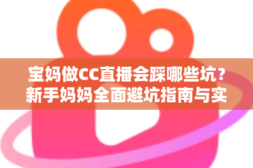 宝妈做CC直播会踩哪些坑？新手妈妈全面避坑指南与实操建议