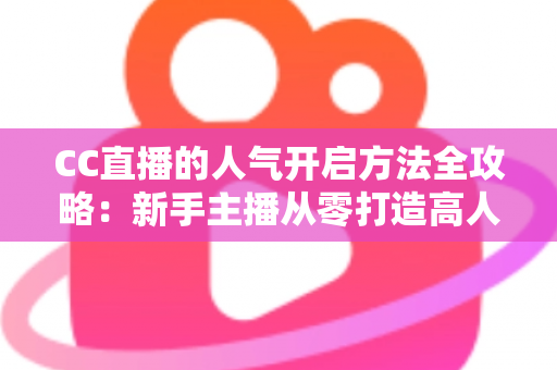 CC直播的人气开启方法全攻略:新手主播从零打造高人气直播间的实战指南 CC直播的人气开启方法全攻略:新手主播从零打造高人气直播间的实战指南