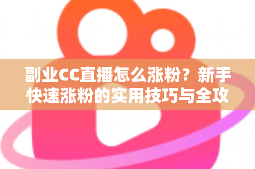 副业CC直播怎么涨粉?新手快速涨粉的实用技巧与全攻略 副业CC直播怎么涨粉?新手快速涨粉的实用技巧与全攻略