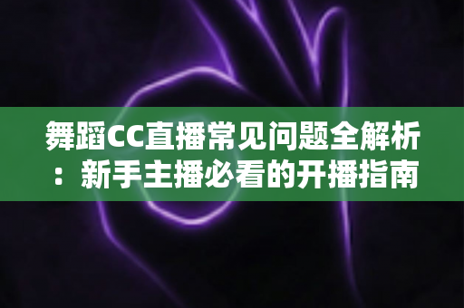 舞蹈CC直播常见问题全解析：新手主播必看的开播指南与实战答疑