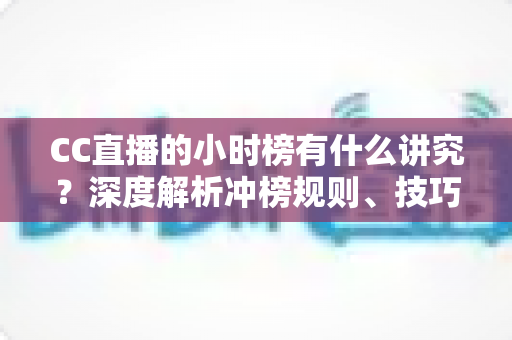 CC直播的小时榜有什么讲究?深度解析冲榜规则、技巧与避坑指南 CC直播的小时榜有什么讲究?深度解析冲榜规则、技巧与避坑指南