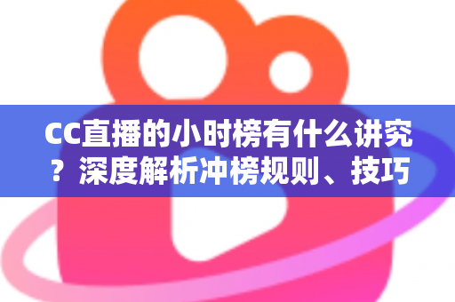 CC直播的小时榜有什么讲究?深度解析冲榜规则、技巧与避坑指南 CC直播的小时榜有什么讲究?深度解析冲榜规则、技巧与避坑指南