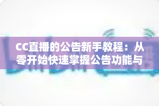 CC直播的公告新手教程:从零开始快速掌握公告功能与实用运营技巧的完整指南 CC直播的公告新手教程:从零开始快速掌握公告功能与实用运营技巧的完整指南