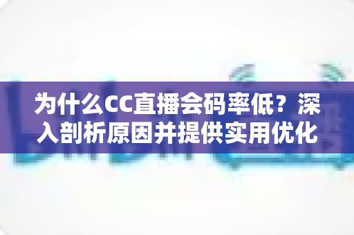 为什么CC直播会码率低?深入剖析原因并提供实用优化指南 为什么CC直播会码率低?深入剖析原因并提供实用优化指南