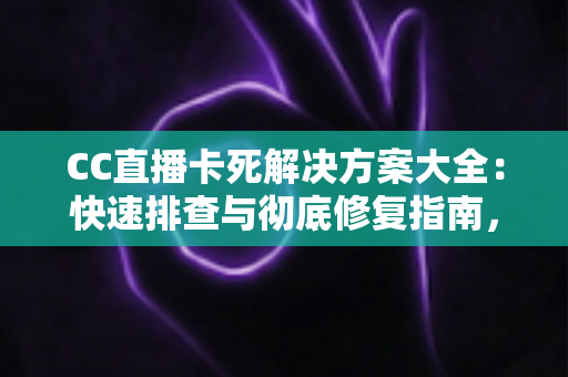 CC直播卡死解决方案大全:快速排查与彻底修复指南,让您的直播体验流畅无忧 CC直播卡死解决方案大全:快速排查与彻底修复指南,让您的直播体验流畅无忧