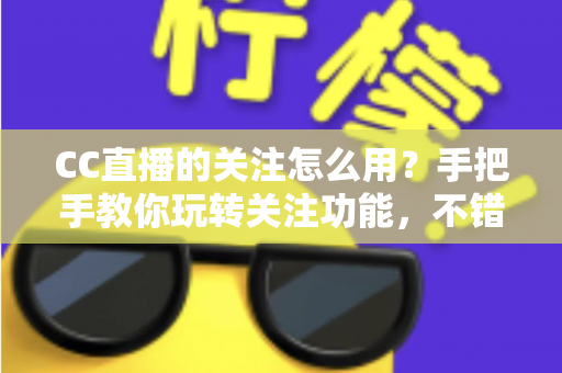 CC直播的关注怎么用?手把手教你玩转关注功能,不错过任何一场精彩直播 CC直播的关注怎么用?手把手教你玩转关注功能,不错过任何一场精彩直播