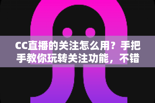 CC直播的关注怎么用?手把手教你玩转关注功能,不错过任何一场精彩直播 CC直播的关注怎么用?手把手教你玩转关注功能,不错过任何一场精彩直播