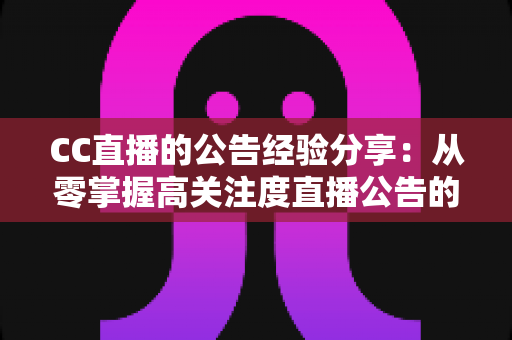 CC直播的公告经验分享：从零掌握高关注度直播公告的写作秘诀与实战技巧