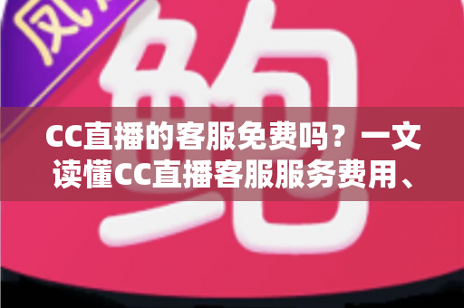 CC直播的客服免费吗?一文读懂CC直播客服服务费用、联系方式与高效使用指南 CC直播的客服免费吗?一文读懂CC直播客服服务费用、联系方式与高效使用指南