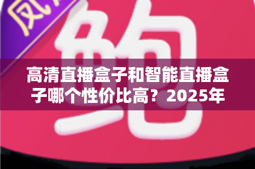 高清直播盒子和智能直播盒子哪个性价比高?2025年家庭影音选购深度对比指南 高清直播盒子和智能直播盒子哪个性价比高?2025年家庭影音选购深度对比指南