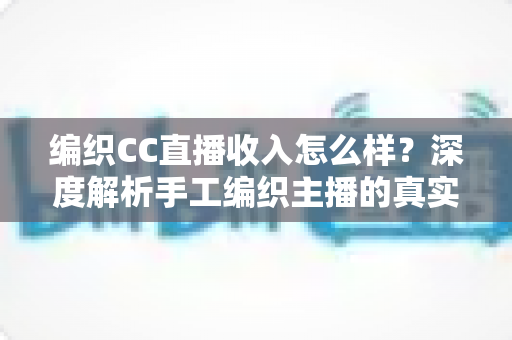 编织CC直播收入怎么样?深度解析手工编织主播的真实收益与变现全攻略 编织CC直播收入怎么样?深度解析手工编织主播的真实收益与变现全攻略