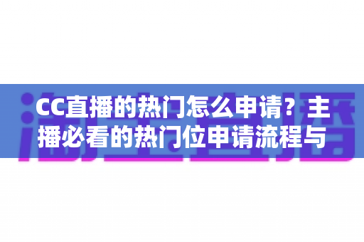 CC直播的热门怎么申请？主播必看的热门位申请流程与实战涨粉攻略