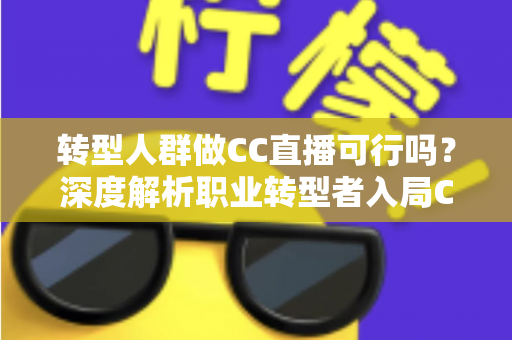 转型人群做CC直播可行吗？深度解析职业转型者入局CC直播的机遇、挑战与实操路径