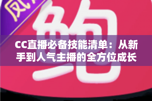 CC直播必备技能清单:从新手到人气主播的全方位成长指南 CC直播必备技能清单:从新手到人气主播的全方位成长指南