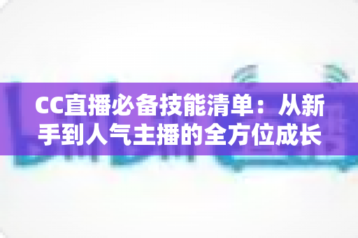 CC直播必备技能清单:从新手到人气主播的全方位成长指南 CC直播必备技能清单:从新手到人气主播的全方位成长指南