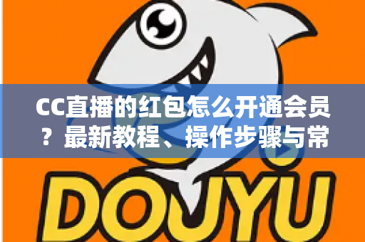 CC直播的红包怎么开通会员?最新教程、操作步骤与常见问题一站式解答 CC直播的红包怎么开通会员?最新教程、操作步骤与常见问题一站式解答