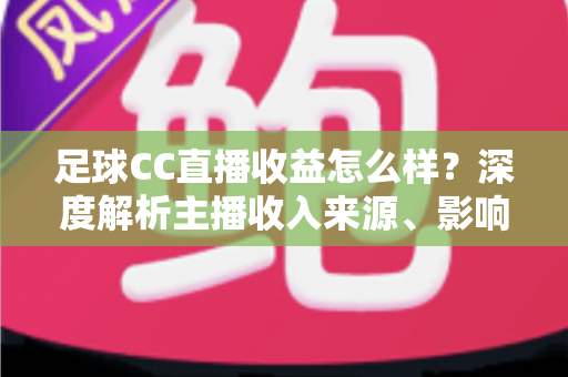 足球CC直播收益怎么样？深度解析主播收入来源、影响因素与赚钱技巧
