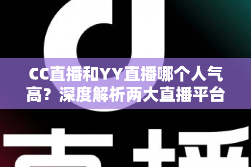 CC直播和YY直播哪个人气高？深度解析两大直播平台的人气差距与选择指南