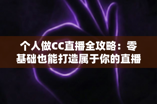 个人做CC直播全攻略:零基础也能打造属于你的直播事业 个人做CC直播全攻略:零基础也能打造属于你的直播事业