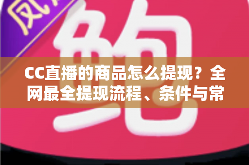 CC直播的商品怎么提现?全网最全提现流程、条件与常见问题一站式解析指南 CC直播的商品怎么提现?全网最全提现流程、条件与常见问题一站式解析指南