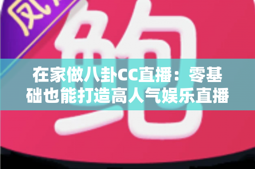 在家做八卦CC直播:零基础也能打造高人气娱乐直播间的实战全攻略 在家做八卦CC直播:零基础也能打造高人气娱乐直播间的实战全攻略