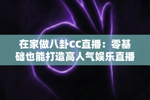 在家做八卦CC直播:零基础也能打造高人气娱乐直播间的实战全攻略 在家做八卦CC直播:零基础也能打造高人气娱乐直播间的实战全攻略