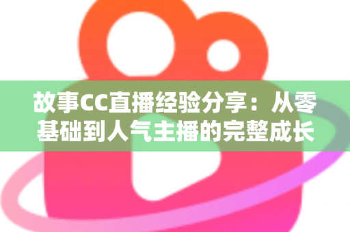 故事CC直播经验分享:从零基础到人气主播的完整成长攻略 故事CC直播经验分享:从零基础到人气主播的完整成长攻略