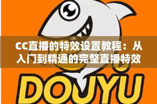 CC直播的特效设置教程:从入门到精通的完整直播特效优化指南 CC直播的特效设置教程:从入门到精通的完整直播特效优化指南
