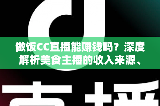 做饭CC直播能赚钱吗？深度解析美食主播的收入来源、变现技巧与真实前景