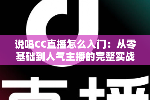 说唱CC直播怎么入门:从零基础到人气主播的完整实战指南 说唱CC直播怎么入门:从零基础到人气主播的完整实战指南