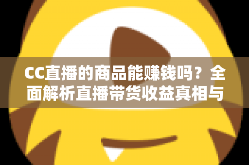 CC直播的商品能赚钱吗？全面解析直播带货收益真相与实操变现指南