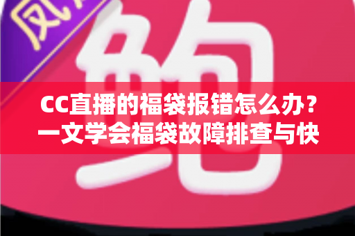 CC直播的福袋报错怎么办？一文学会福袋故障排查与快速解决技巧