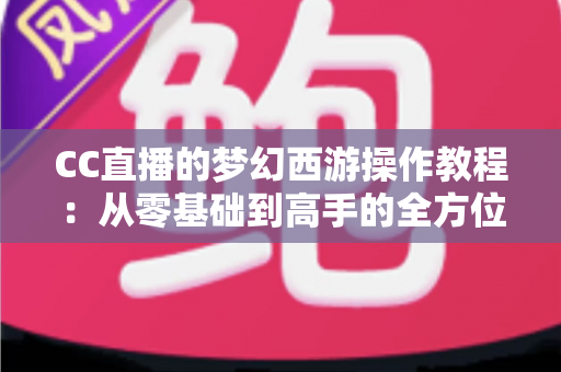 CC直播的梦幻西游操作教程：从零基础到高手的全方位实战学习指南