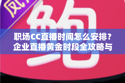 职场CC直播时间怎么安排?企业直播黄金时段全攻略与实用技巧 职场CC直播时间怎么安排?企业直播黄金时段全攻略与实用技巧
