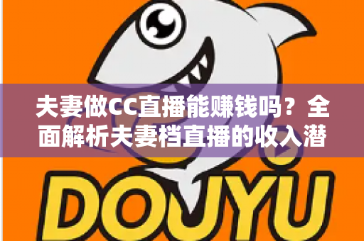 夫妻做CC直播能赚钱吗？全面解析夫妻档直播的收入潜力与实战指南